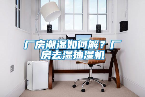 厂房潮湿如何解？厂房去湿抽湿机