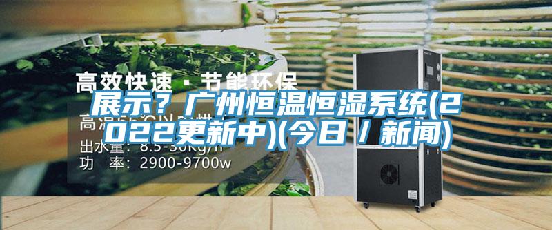 展示？广州恒温恒湿系统(2022更新中)(今日／新闻)