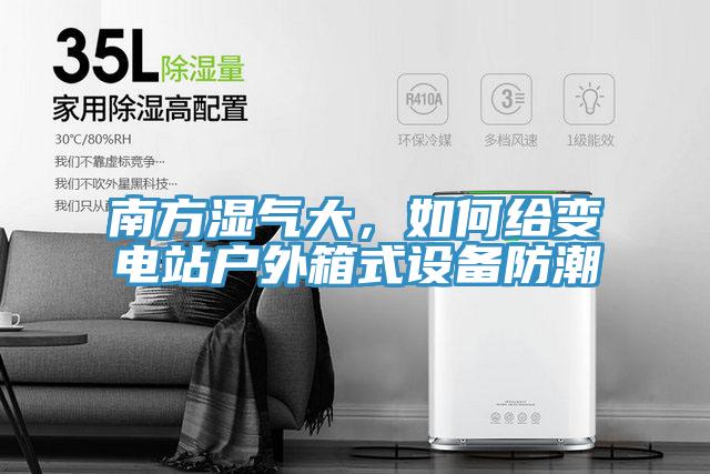 南方湿气大，如何给变电站户外箱式设备防潮