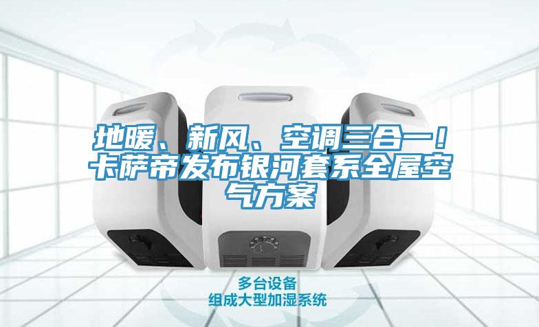 地暖、新风、空调三合一！卡萨帝发布银河套系全屋空气方案