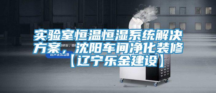 实验室恒温恒湿系统解决方案，沈阳车间净化装修【辽宁乐金建设】