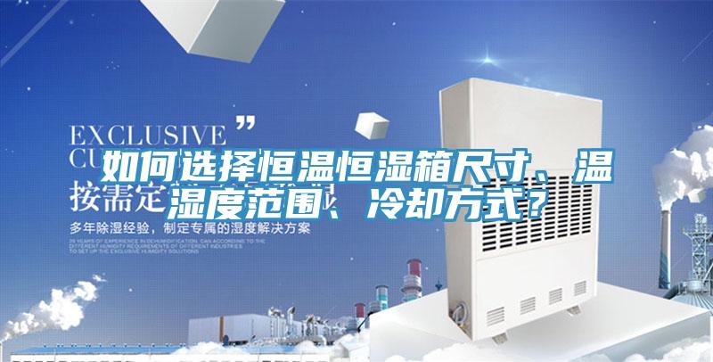 如何选择恒温恒湿箱尺寸、温湿度范围、冷却方式？