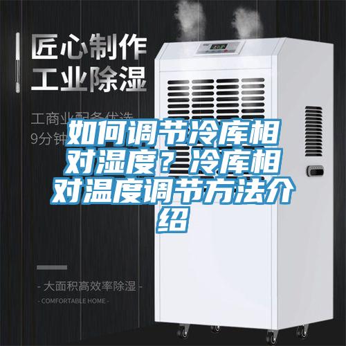 如何调节冷库相对湿度？冷库相对温度调节方法介绍