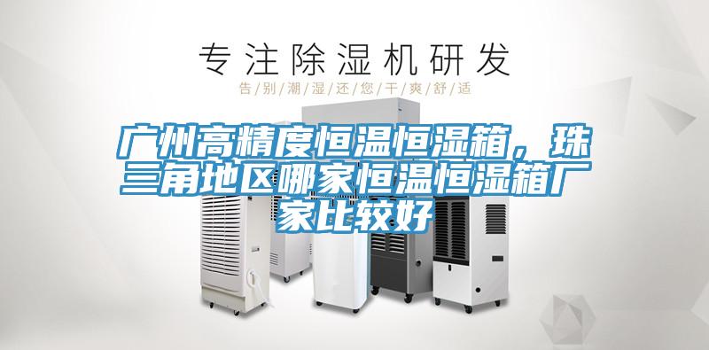 广州高精度恒温恒湿箱，珠三角地区哪家恒温恒湿箱厂家比较好