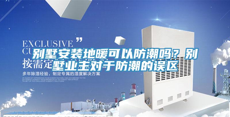 别墅安装地暖可以防潮吗？别墅业主对于防潮的误区