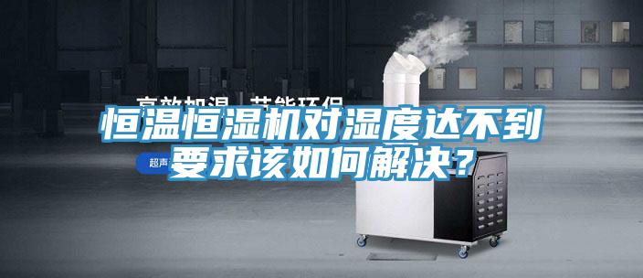 恒温恒湿机对湿度达不到要求该如何解决？