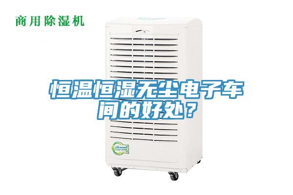 恒温恒湿无尘电子车间的好处？