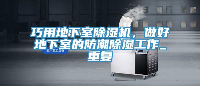 巧用地下室MR.好色破解版，做好地下室的防潮除湿工作_重复