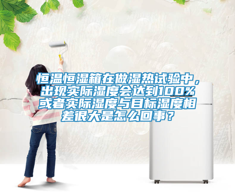 恒温恒湿箱在做湿热试验中，出现实际湿度会达到100%或者实际湿度与目标湿度相差很大是怎么回事？
