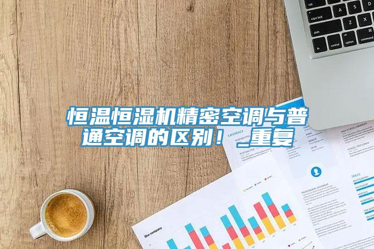 恒温恒湿机精密空调与普通空调的区别！_重复