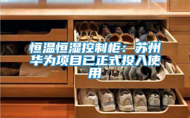恒温恒湿控制柜：苏州华为项目已正式投入使用