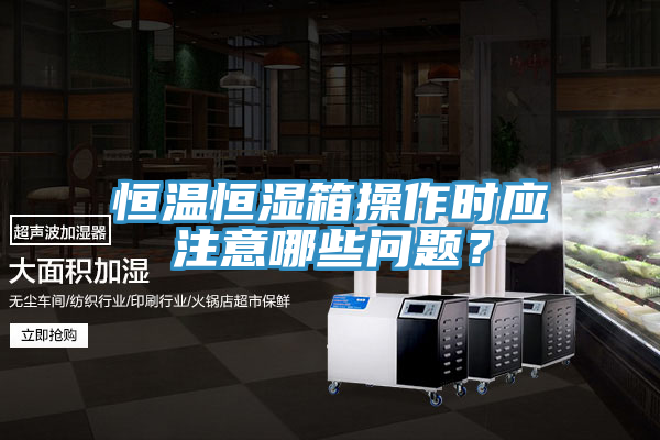 恒温恒湿箱操作时应注意哪些问题？