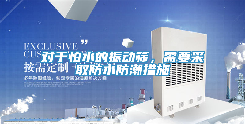 对于怕水的振动筛，需要采取防水防潮措施