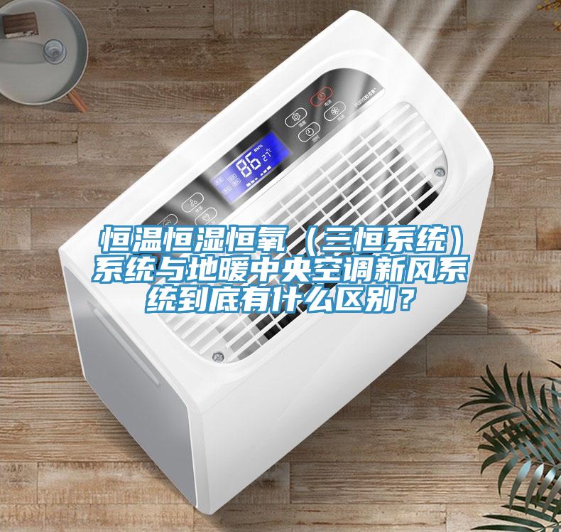 恒温恒湿恒氧（三恒系统）系统与地暖中央空调新风系统到底有什么区别？