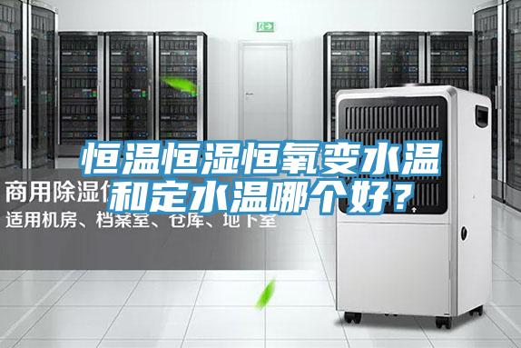 恒温恒湿恒氧变水温和定水温哪个好？