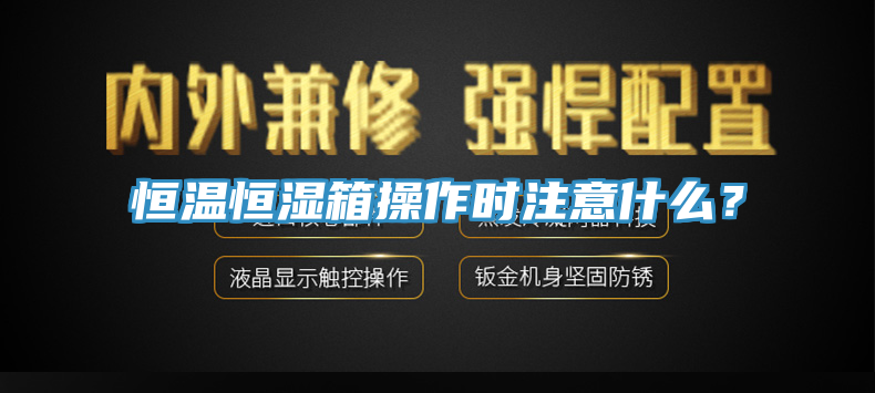 恒温恒湿箱操作时注意什么？
