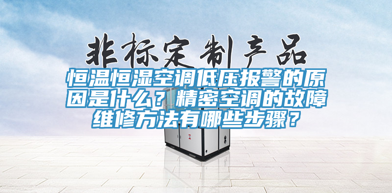 恒温恒湿空调低压报警的原因是什么？精密空调的故障维修方法有哪些步骤？