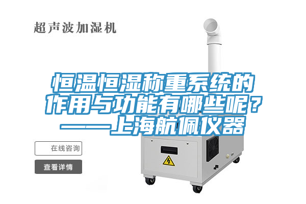 恒温恒湿称重系统的作用与功能有哪些呢？——上海航佩仪器