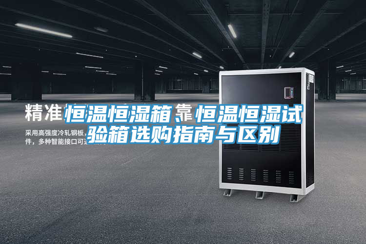 恒温恒湿箱、恒温恒湿试验箱选购指南与区别