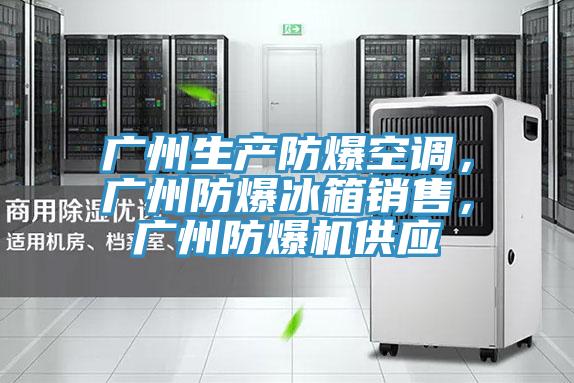 广州生产防爆空调，广州防爆冰箱销售，广州防爆机供应