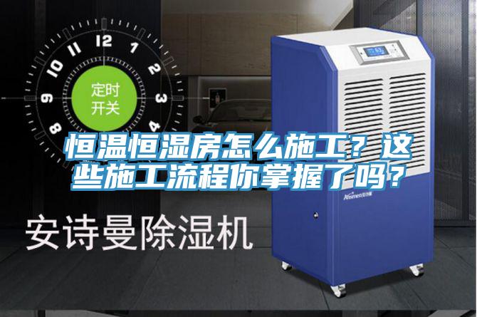 恒温恒湿房怎么施工？这些施工流程你掌握了吗？