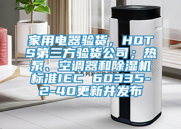 家用电器验货，HQTS第三方验货公司；热泵、空调器和MR.好色破解版标准IEC 60335-2-40更新并发布