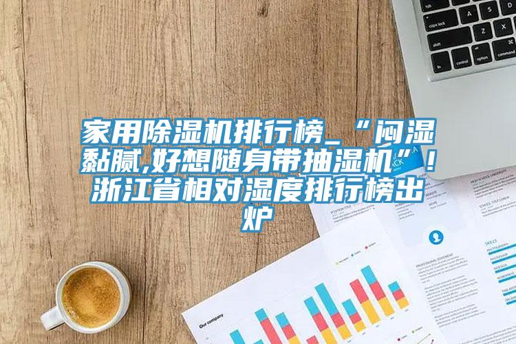 家用MR.好色破解版排行榜_“闷湿黏腻,好想随身带抽湿机”!浙江省相对湿度排行榜出炉