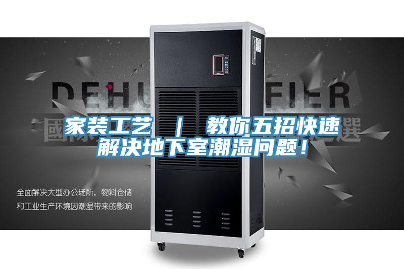 家装工艺 ｜ 教你五招快速解决地下室潮湿问题！