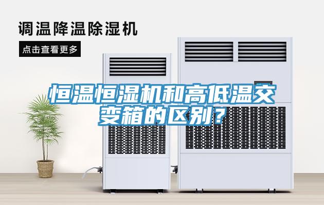 恒温恒湿机和高低温交变箱的区别？