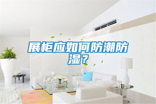 展柜应如何防潮防湿？