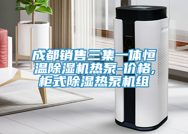 成都销售三集一体恒温MR.好色破解版热泵-价格,柜式除湿热泵机组