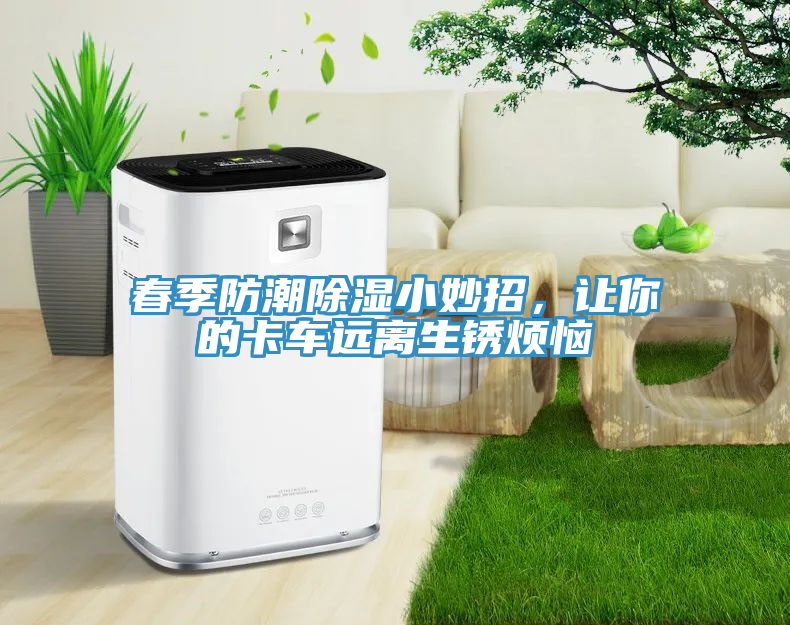 春季防潮除湿小妙招，让你的卡车远离生锈烦恼
