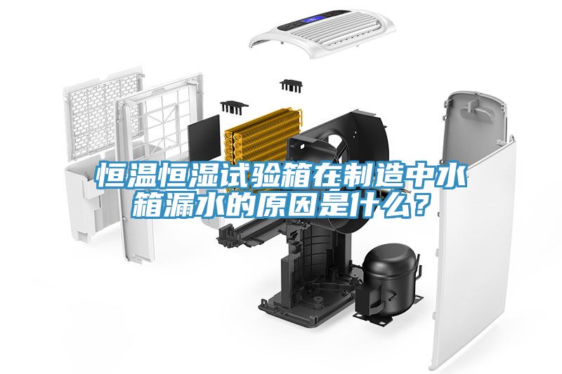 恒温恒湿试验箱在制造中水箱漏水的原因是什么？
