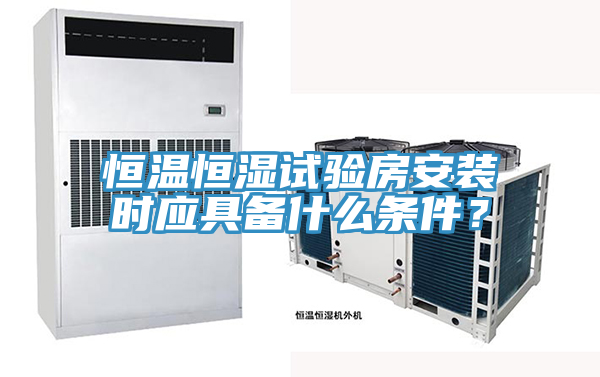 恒温恒湿试验房安装时应具备什么条件？