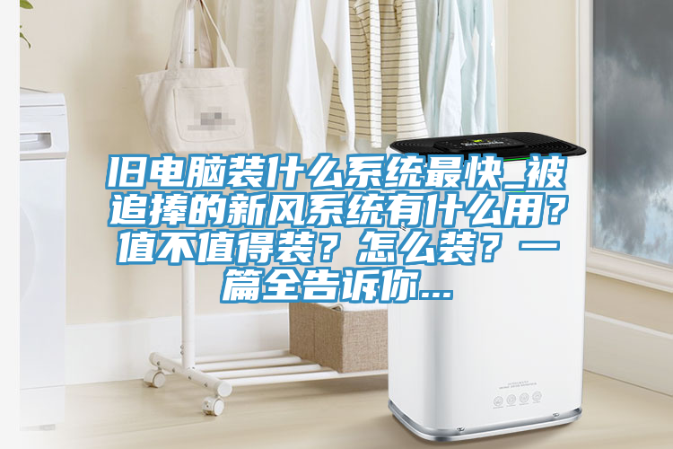 旧电脑装什么系统最快_被追捧的新风系统有什么用？值不值得装？怎么装？一篇全告诉你...