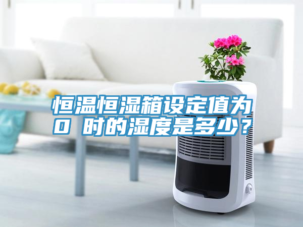 恒温恒湿箱设定值为0℃时的湿度是多少？