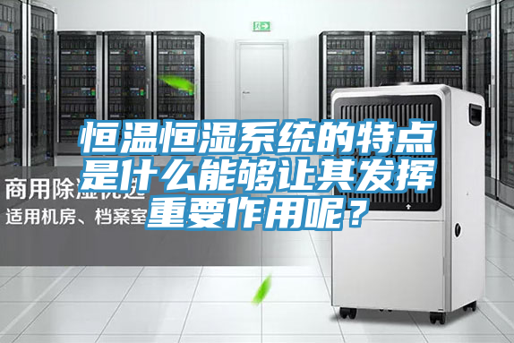 恒温恒湿系统的特点是什么能够让其发挥重要作用呢？