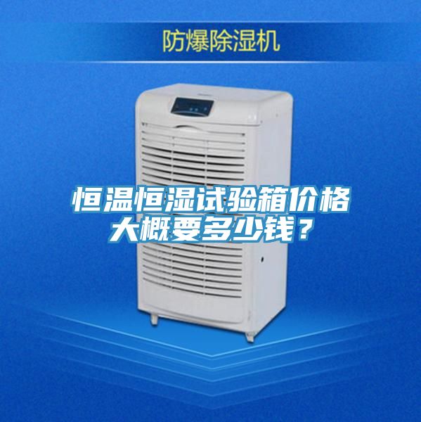 恒温恒湿试验箱价格大概要多少钱？