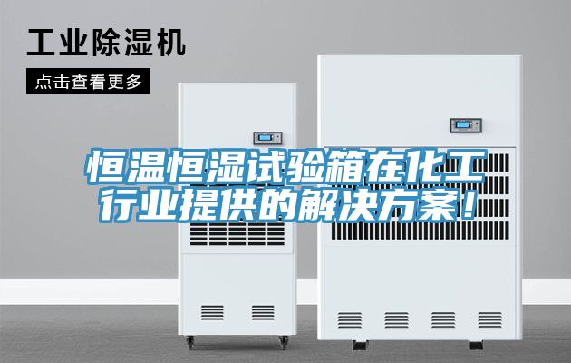 恒温恒湿试验箱在化工行业提供的解决方案！