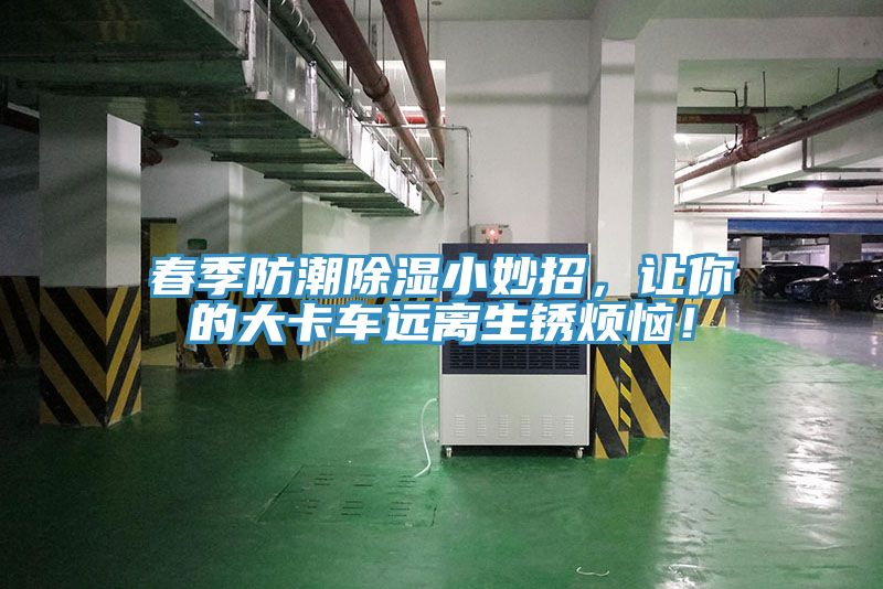 春季防潮除湿小妙招，让你的大卡车远离生锈烦恼！