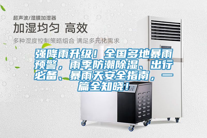 强降雨升级！全国多地暴雨预警，雨季防潮除湿、出行必备、暴雨天安全指南，一篇全知晓！