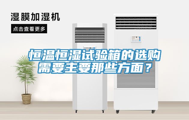 恒温恒湿试验箱的选购需要主要那些方面？