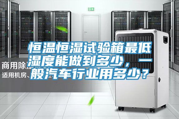 恒温恒湿试验箱最低湿度能做到多少，一般汽车行业用多少？