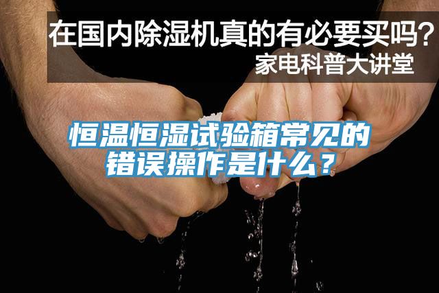 恒温恒湿试验箱常见的错误操作是什么？