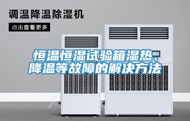 恒温恒湿试验箱湿热、降温等故障的解决方法