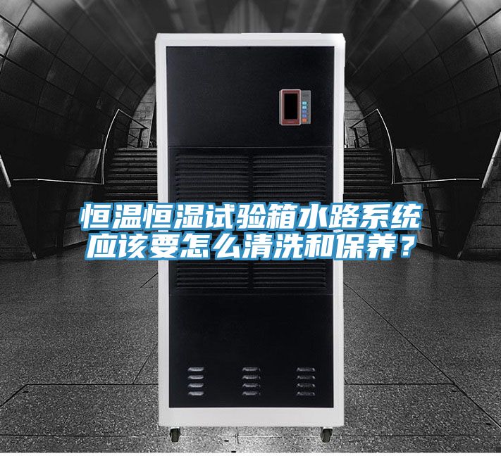 恒温恒湿试验箱水路系统应该要怎么清洗和保养？