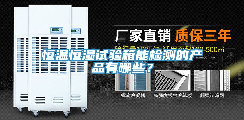 恒温恒湿试验箱能检测的产品有哪些？