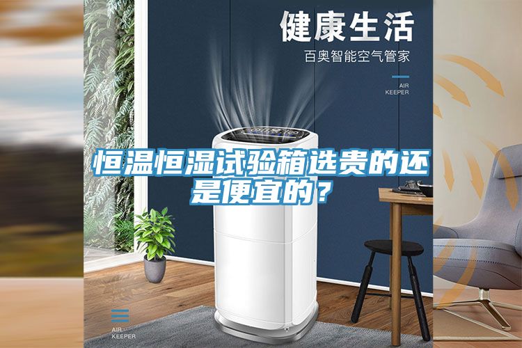 恒温恒湿试验箱选贵的还是便宜的？