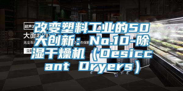 改变塑料工业的50大创新：No.10-除湿干燥机（Desiccant Dryers）