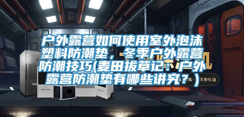 户外露营如何使用室外泡沫塑料防潮垫，冬季户外露营防潮技巧(麦田拔草记：户外露营防潮垫有哪些讲究？)